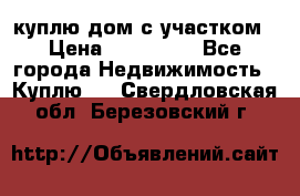 куплю дом с участком › Цена ­ 300 000 - Все города Недвижимость » Куплю   . Свердловская обл.,Березовский г.